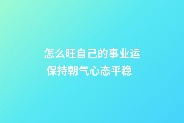 怎么旺自己的事业运 保持朝气心态平稳